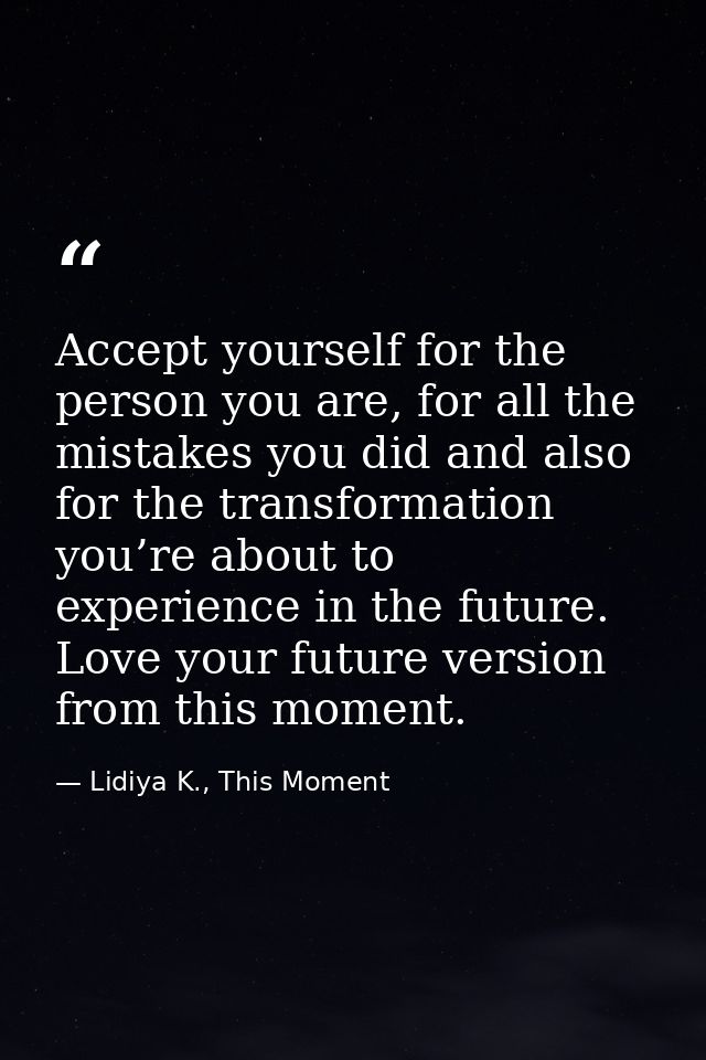 Accept yourself for the person you are, for all the mistakes you did and also for the transformation you’re about to exp — Lidiya K., This Moment