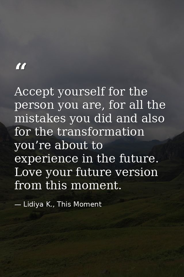 Accept yourself for the person you are, for all the mistakes you did and also for the transformation you’re about to exp — Lidiya K., This Moment