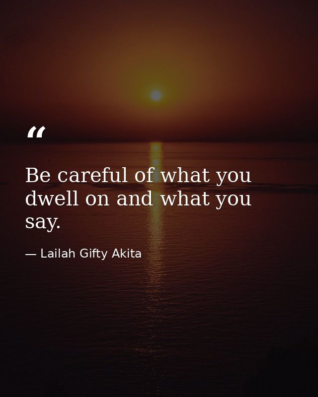 Be careful of what you dwell on and what you say. — Lailah Gifty Akita