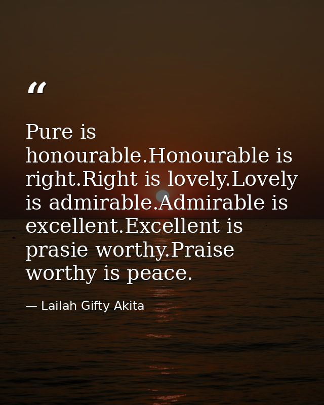 Pure is honourable.Honourable is right.Right is lovely.Lovely is admirable.Admirable is excellent.Excellent is prasie wo — Lailah Gifty Akita