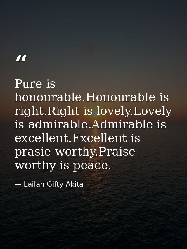 Pure is honourable.Honourable is right.Right is lovely.Lovely is admirable.Admirable is excellent.Excellent is prasie wo — Lailah Gifty Akita