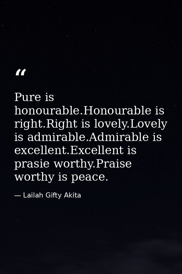 Pure is honourable.Honourable is right.Right is lovely.Lovely is admirable.Admirable is excellent.Excellent is prasie wo — Lailah Gifty Akita