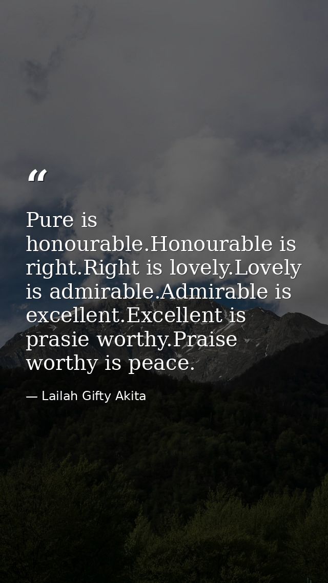 Pure is honourable.Honourable is right.Right is lovely.Lovely is admirable.Admirable is excellent.Excellent is prasie wo — Lailah Gifty Akita