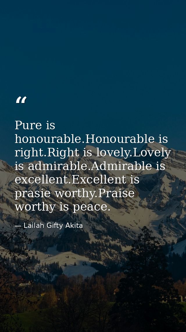 Pure is honourable.Honourable is right.Right is lovely.Lovely is admirable.Admirable is excellent.Excellent is prasie wo — Lailah Gifty Akita