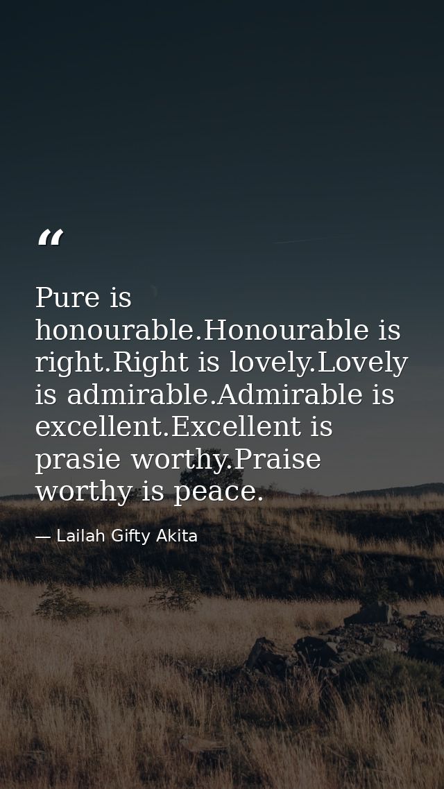 Pure is honourable.Honourable is right.Right is lovely.Lovely is admirable.Admirable is excellent.Excellent is prasie wo — Lailah Gifty Akita