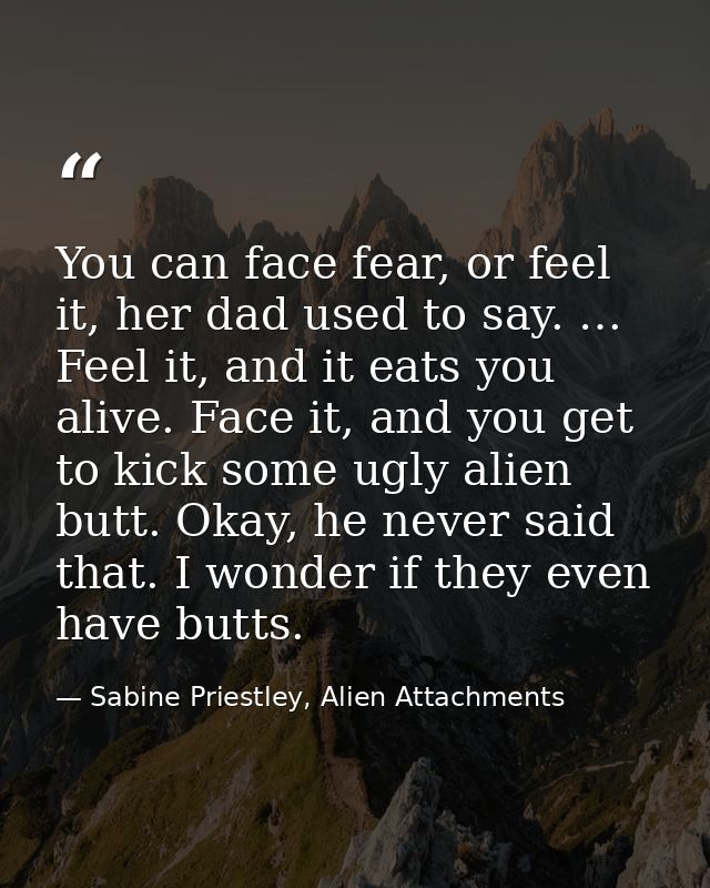 You can face fear, or feel it, her dad used to say. … Feel it, and it eats you alive. Face it, and you get to kick some  — Sabine Priestley, Alien Attachments