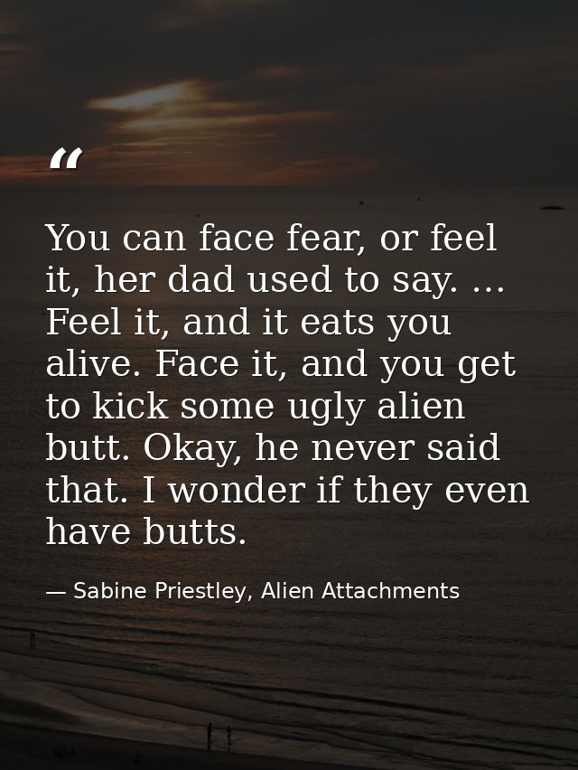You can face fear, or feel it, her dad used to say. … Feel it, and it eats you alive. Face it, and you get to kick some  — Sabine Priestley, Alien Attachments