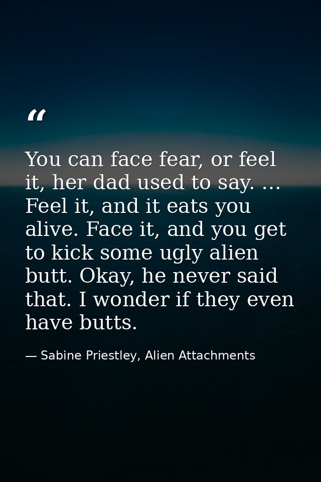 You can face fear, or feel it, her dad used to say. … Feel it, and it eats you alive. Face it, and you get to kick some  — Sabine Priestley, Alien Attachments