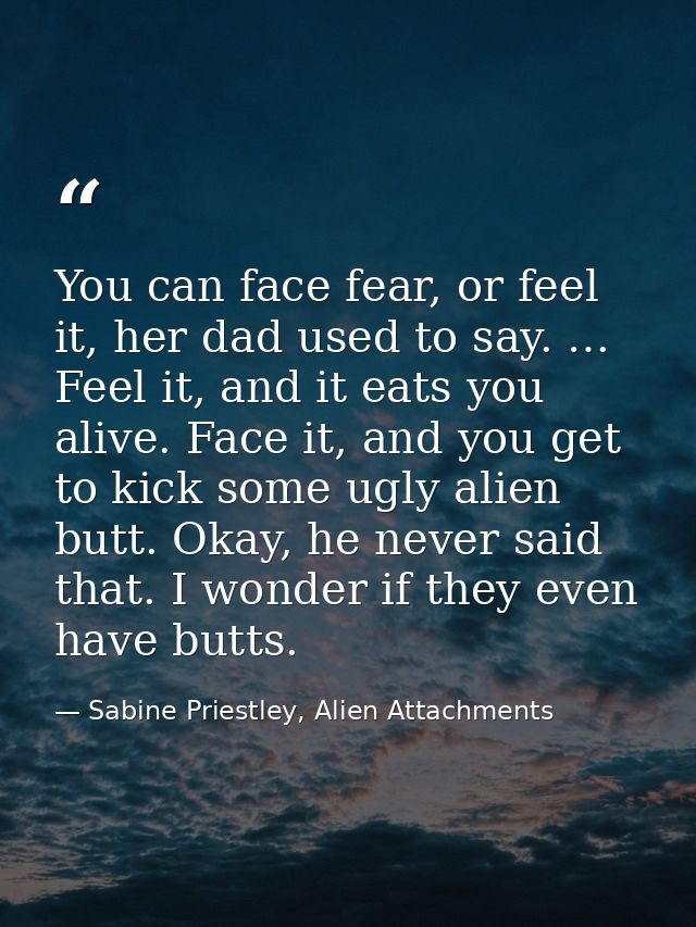 You can face fear, or feel it, her dad used to say. … Feel it, and it eats you alive. Face it, and you get to kick some  — Sabine Priestley, Alien Attachments