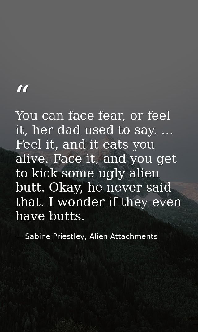 You can face fear, or feel it, her dad used to say. … Feel it, and it eats you alive. Face it, and you get to kick some  — Sabine Priestley, Alien Attachments