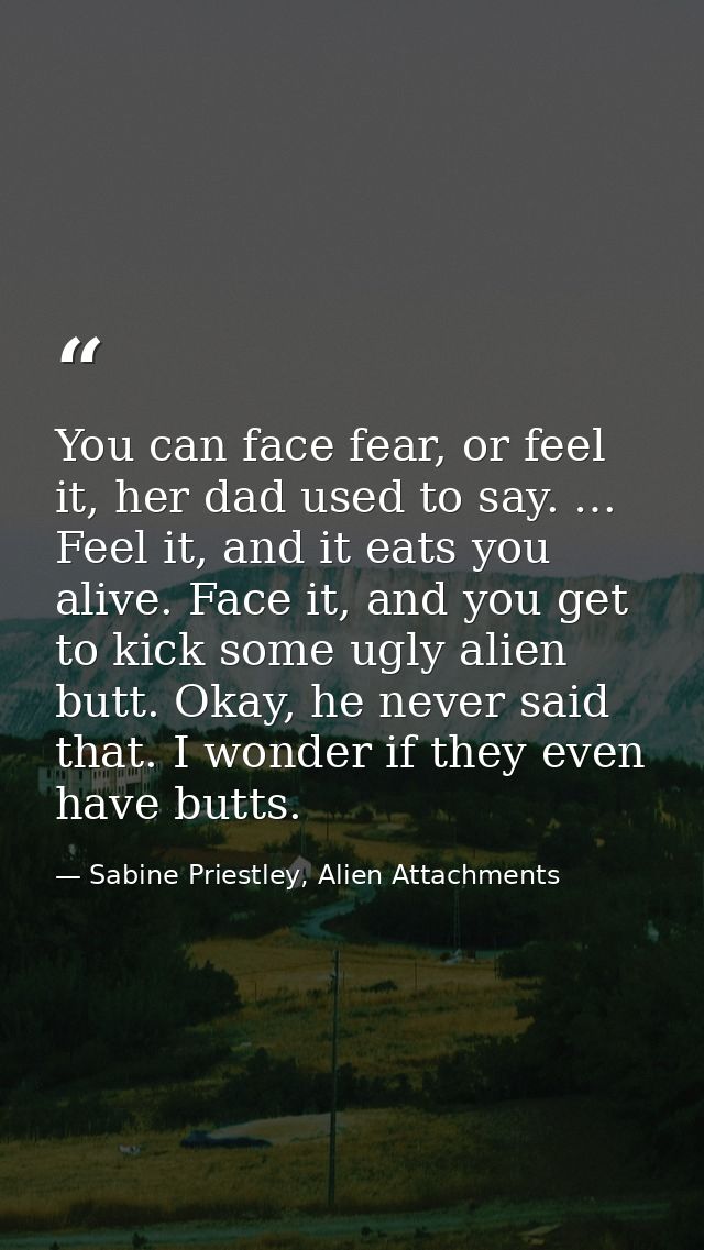 You can face fear, or feel it, her dad used to say. … Feel it, and it eats you alive. Face it, and you get to kick some  — Sabine Priestley, Alien Attachments