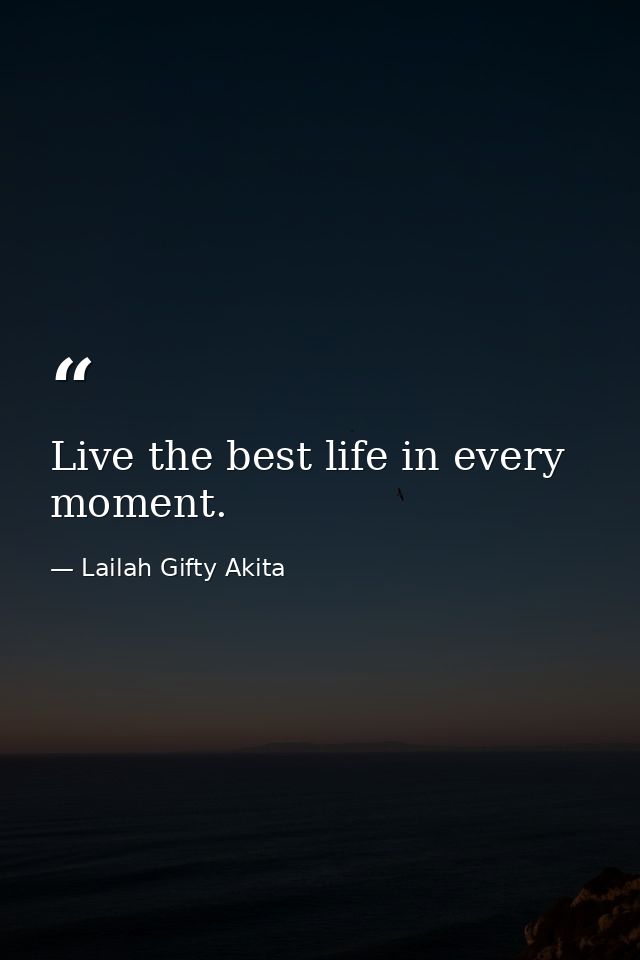 Live the best life in every moment. — Lailah Gifty Akita