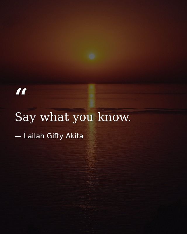 Say what you know. — Lailah Gifty Akita