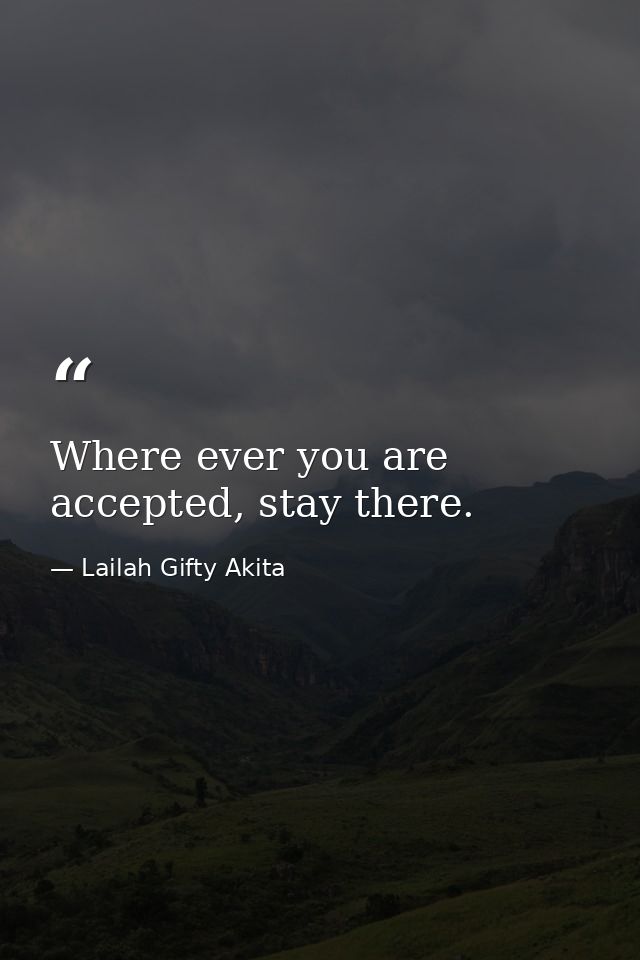 Where ever you are accepted, stay there. — Lailah Gifty Akita