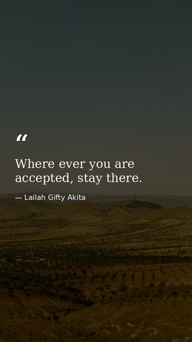 Where ever you are accepted, stay there. — Lailah Gifty Akita