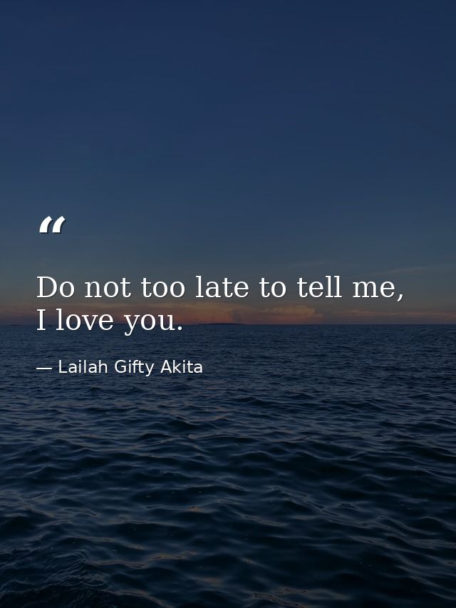 Do not too late to tell me, I love you. — Lailah Gifty Akita