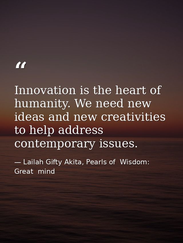 Innovation is the heart of humanity. We need new ideas and new creativities to help address contemporary issues. — Lailah Gifty Akita, Pearls of  Wisdom: Great  mind