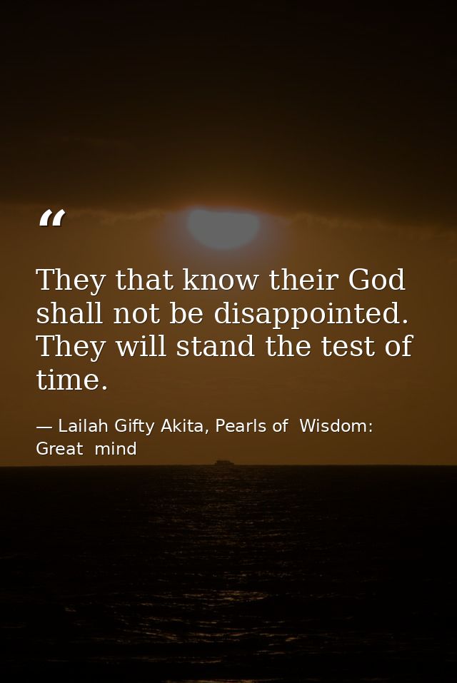 They that know their God shall not be disappointed. They will stand the test of time. — Lailah Gifty Akita, Pearls of  Wisdom: Great  mind