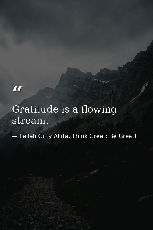 Gratitude is a flowing stream. — Lailah Gifty Akita, Think Great: Be Great!
