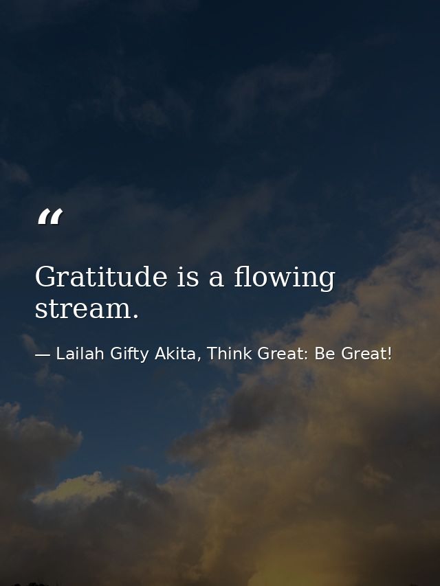 Gratitude is a flowing stream. — Lailah Gifty Akita, Think Great: Be Great!