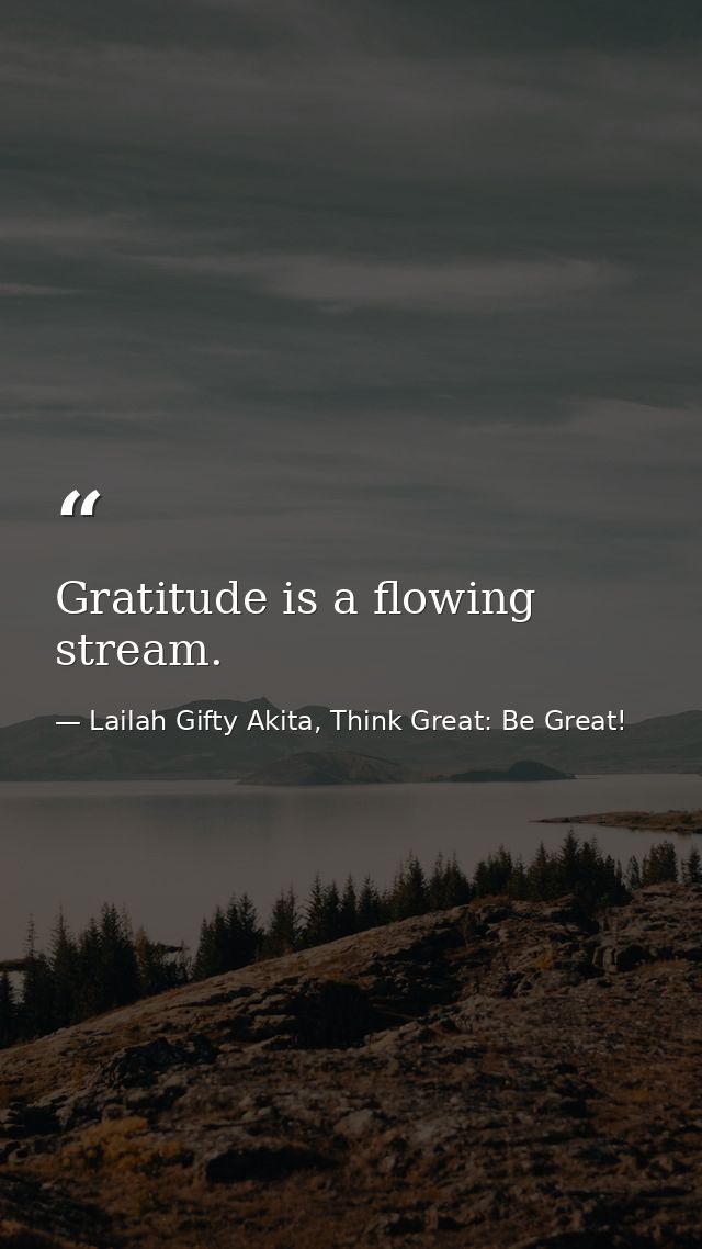 Gratitude is a flowing stream. — Lailah Gifty Akita, Think Great: Be Great!