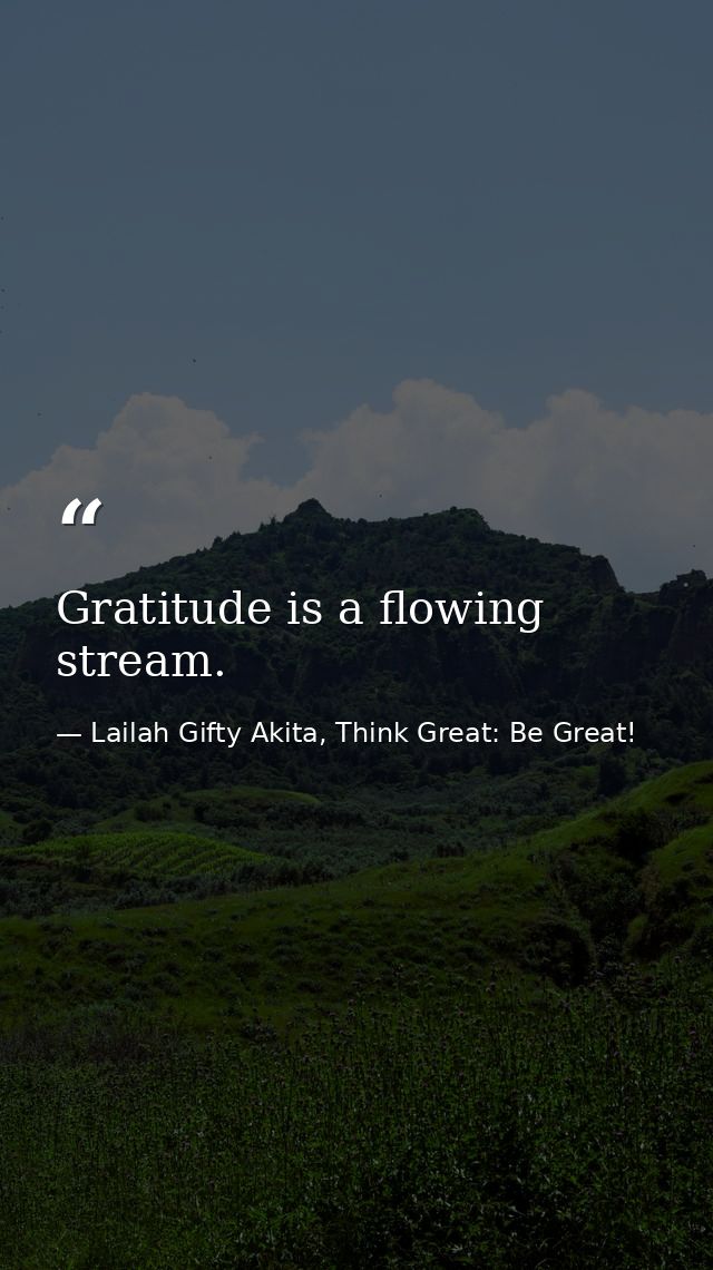 Gratitude is a flowing stream. — Lailah Gifty Akita, Think Great: Be Great!