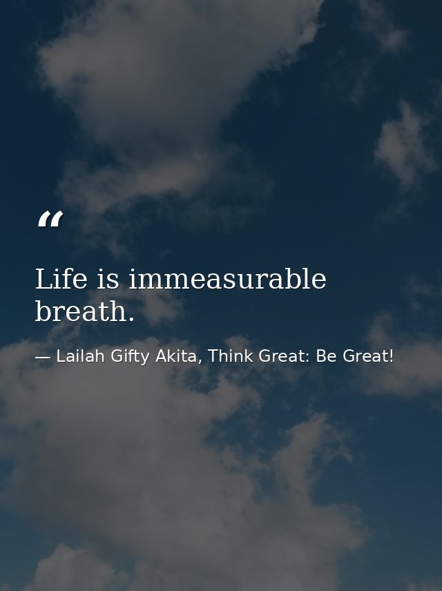 Life is immeasurable breath. — Lailah Gifty Akita, Think Great: Be Great!