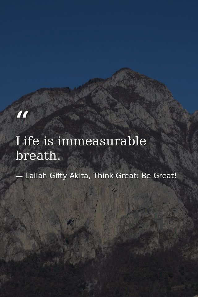 Life is immeasurable breath. — Lailah Gifty Akita, Think Great: Be Great!