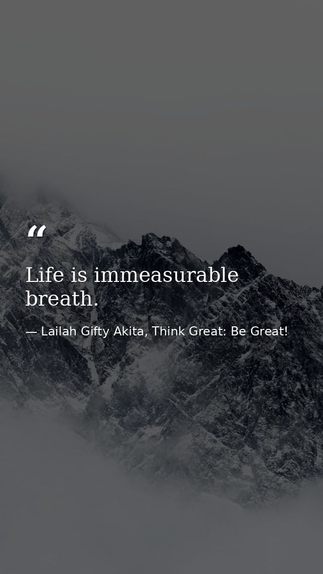 Life is immeasurable breath. — Lailah Gifty Akita, Think Great: Be Great!