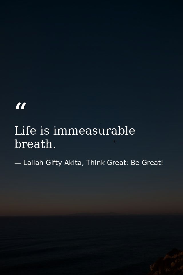 Life is immeasurable breath. — Lailah Gifty Akita, Think Great: Be Great!