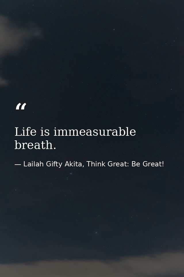 Life is immeasurable breath. — Lailah Gifty Akita, Think Great: Be Great!