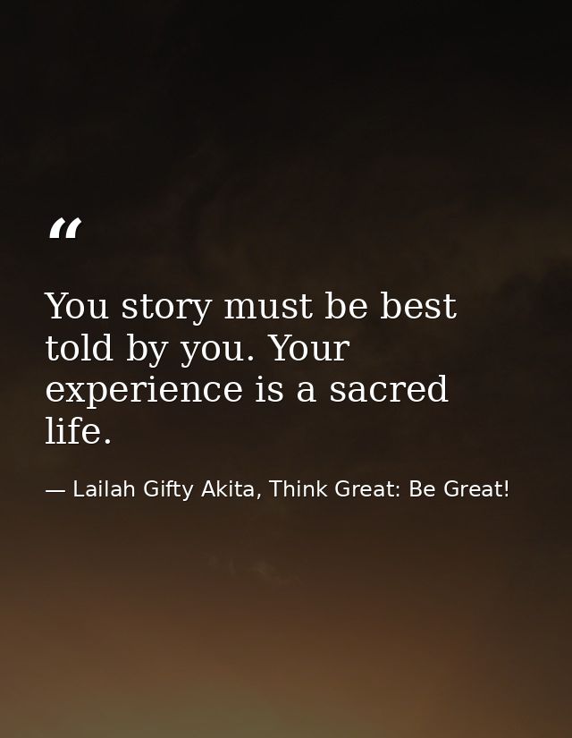 You story must be best told by you. Your experience is a sacred life. — Lailah Gifty Akita, Think Great: Be Great!