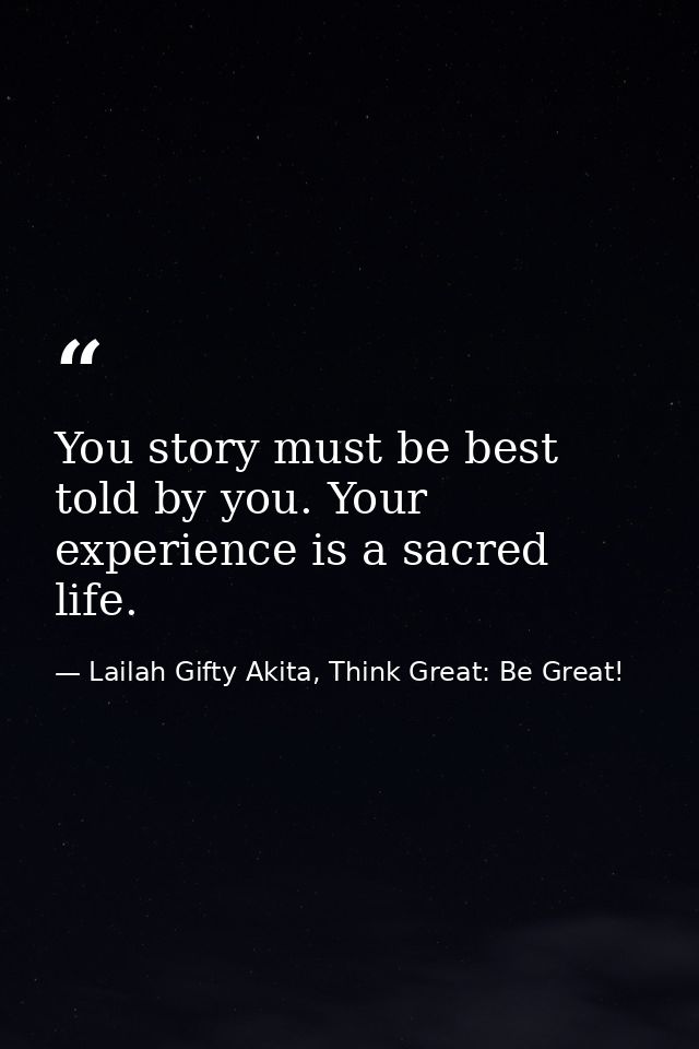You story must be best told by you. Your experience is a sacred life. — Lailah Gifty Akita, Think Great: Be Great!