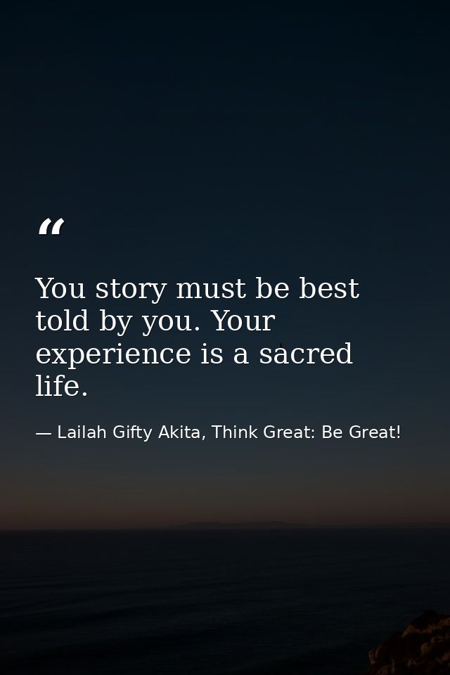 You story must be best told by you. Your experience is a sacred life. — Lailah Gifty Akita, Think Great: Be Great!
