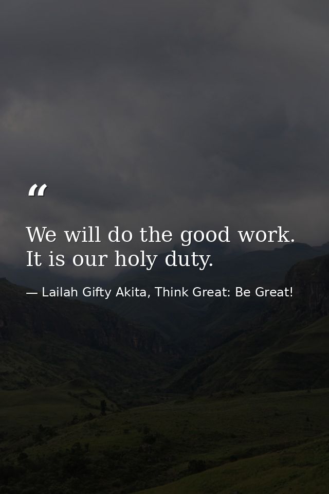 We will do the good work. It is our holy duty. — Lailah Gifty Akita, Think Great: Be Great!