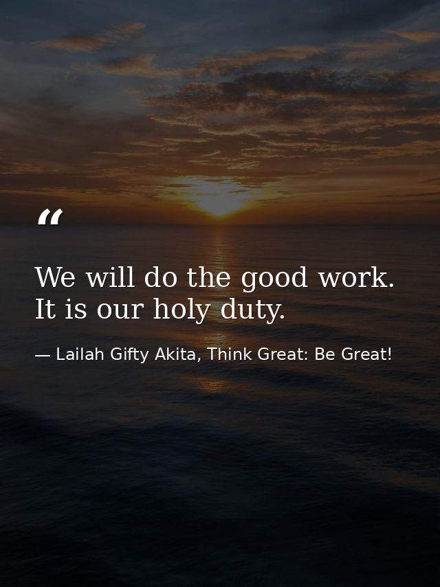 We will do the good work. It is our holy duty. — Lailah Gifty Akita, Think Great: Be Great!