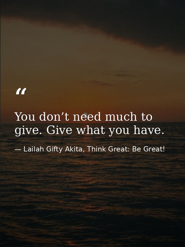 You don’t need much to give. Give what you have. — Lailah Gifty Akita, Think Great: Be Great!