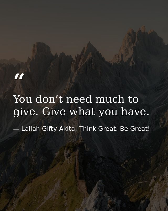 You don’t need much to give. Give what you have. — Lailah Gifty Akita, Think Great: Be Great!