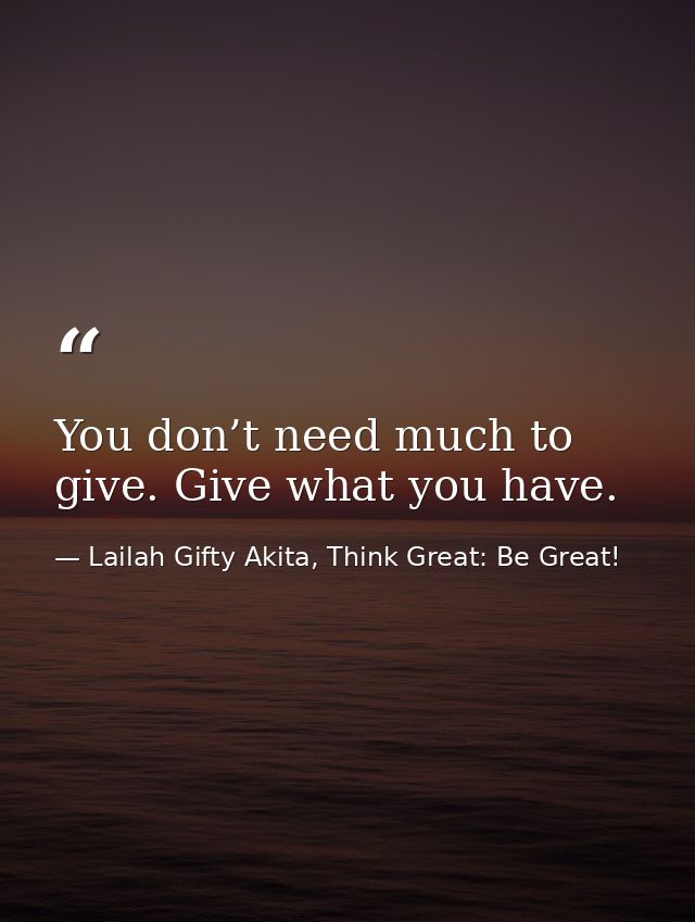 You don’t need much to give. Give what you have. — Lailah Gifty Akita, Think Great: Be Great!