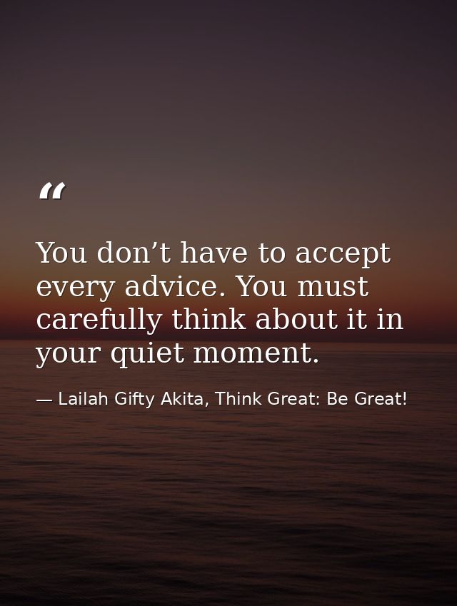 You don’t have to accept every advice. You must carefully think about it in your quiet moment. — Lailah Gifty Akita, Think Great: Be Great!