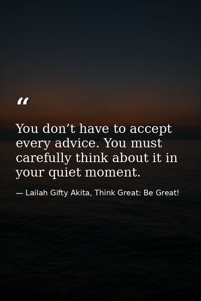 You don’t have to accept every advice. You must carefully think about it in your quiet moment. — Lailah Gifty Akita, Think Great: Be Great!