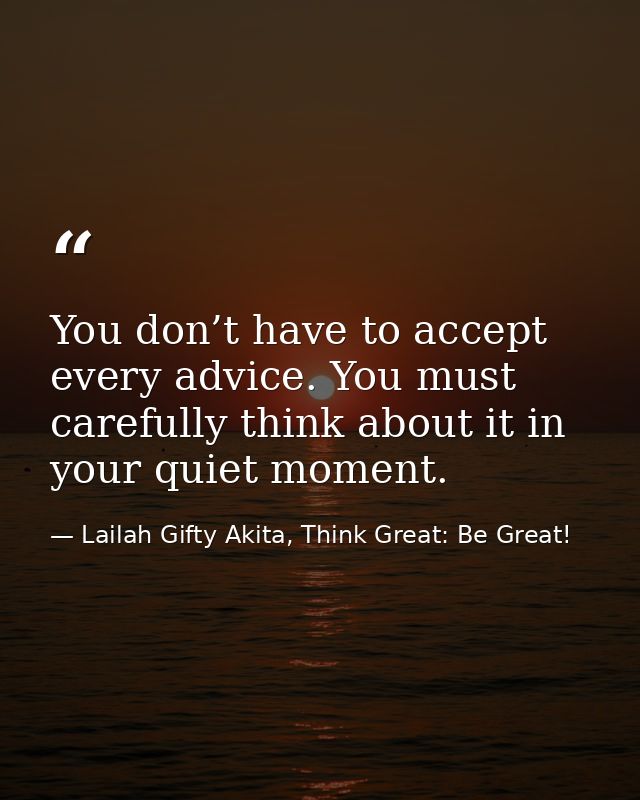 You don’t have to accept every advice. You must carefully think about it in your quiet moment. — Lailah Gifty Akita, Think Great: Be Great!