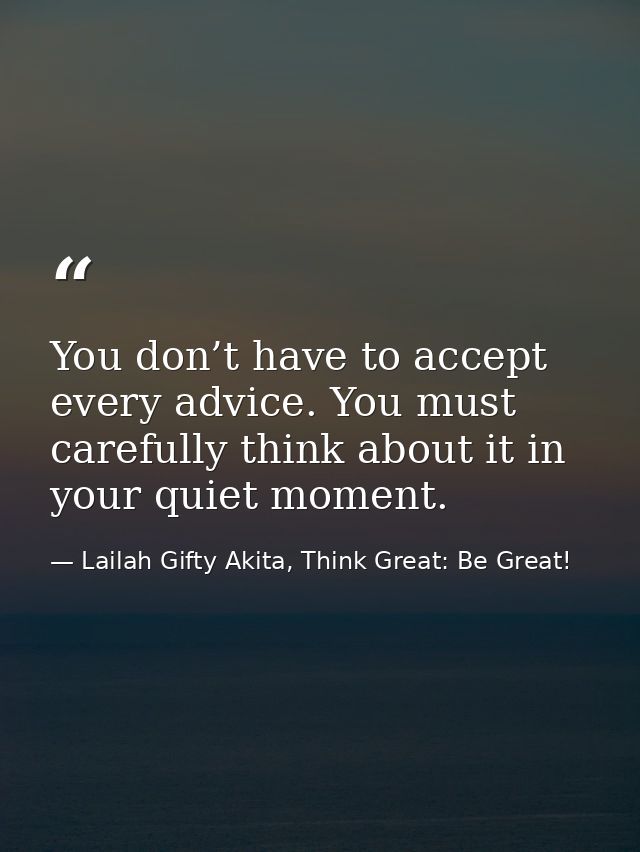 You don’t have to accept every advice. You must carefully think about it in your quiet moment. — Lailah Gifty Akita, Think Great: Be Great!