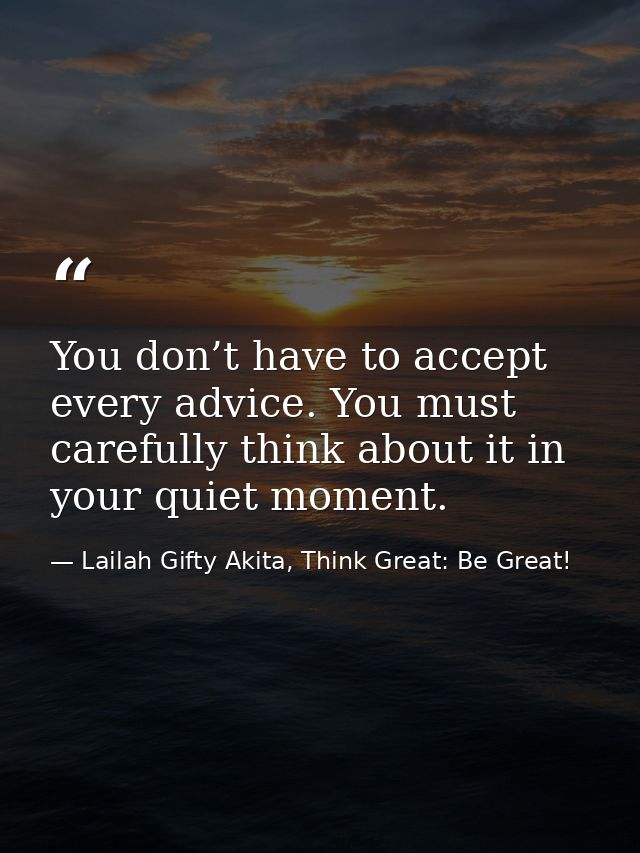 You don’t have to accept every advice. You must carefully think about it in your quiet moment. — Lailah Gifty Akita, Think Great: Be Great!