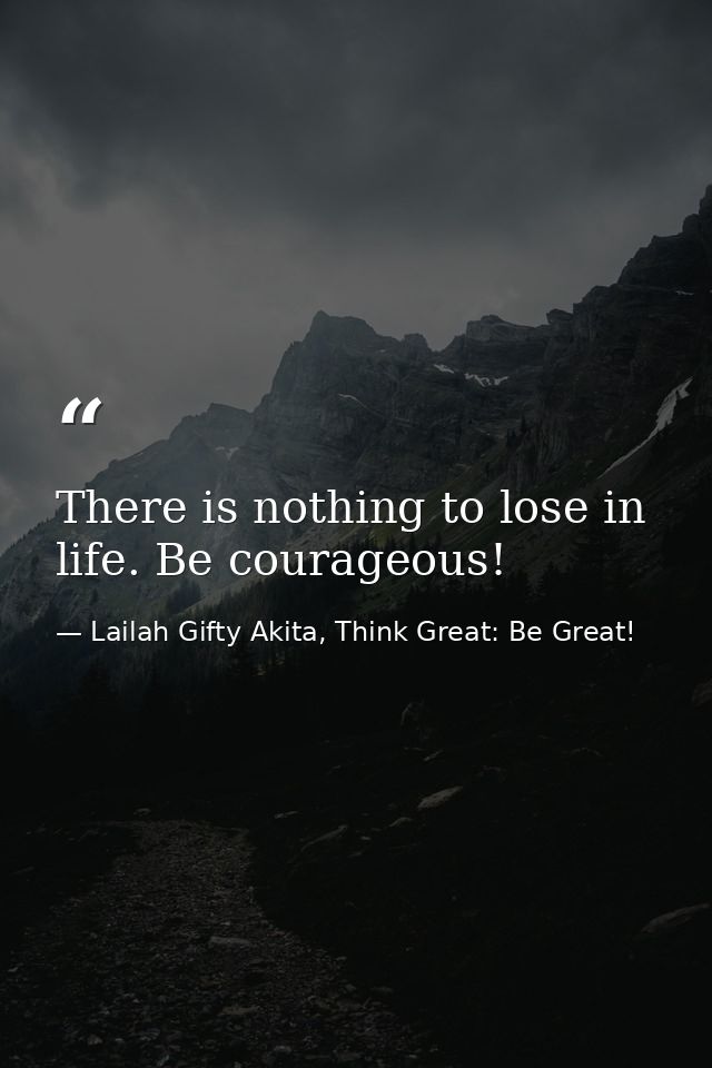 There is nothing to lose in life. Be courageous! — Lailah Gifty Akita, Think Great: Be Great!