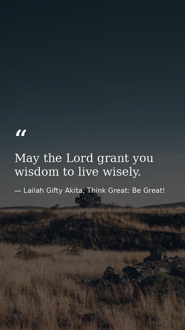 May the Lord grant you wisdom to live wisely. — Lailah Gifty Akita, Think Great: Be Great!