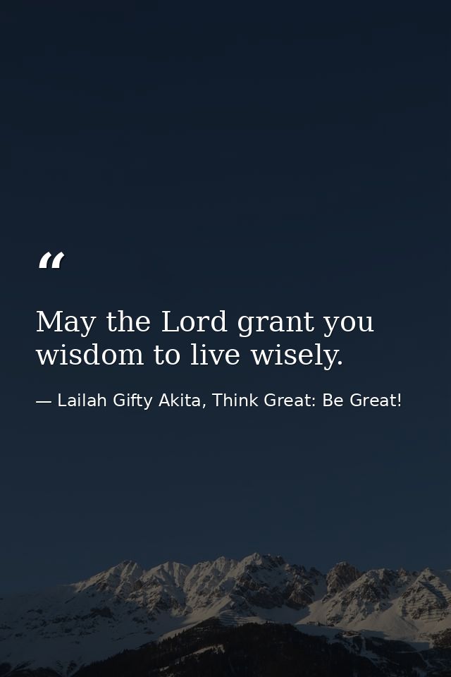 May the Lord grant you wisdom to live wisely. — Lailah Gifty Akita, Think Great: Be Great!