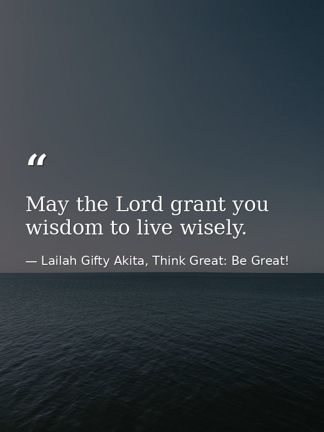 May the Lord grant you wisdom to live wisely. — Lailah Gifty Akita, Think Great: Be Great!