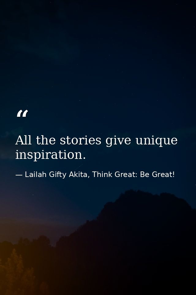 All the stories give unique inspiration. — Lailah Gifty Akita, Think Great: Be Great!