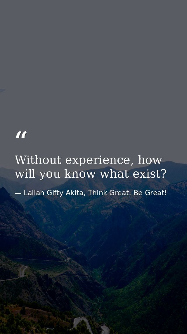 Without experience, how will you know what exist? — Lailah Gifty Akita, Think Great: Be Great!